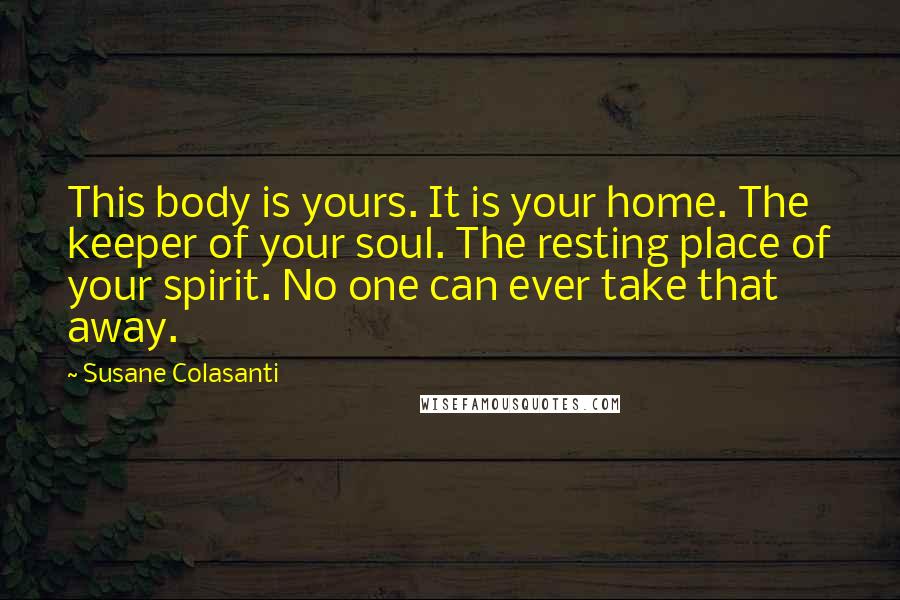 Susane Colasanti Quotes: This body is yours. It is your home. The keeper of your soul. The resting place of your spirit. No one can ever take that away.