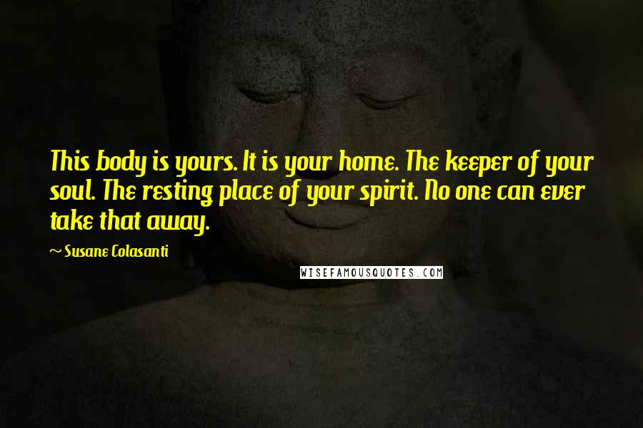 Susane Colasanti Quotes: This body is yours. It is your home. The keeper of your soul. The resting place of your spirit. No one can ever take that away.