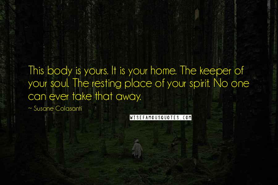 Susane Colasanti Quotes: This body is yours. It is your home. The keeper of your soul. The resting place of your spirit. No one can ever take that away.