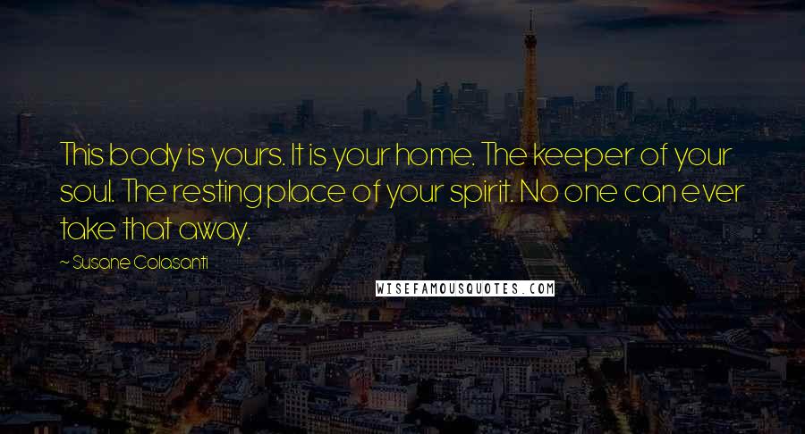 Susane Colasanti Quotes: This body is yours. It is your home. The keeper of your soul. The resting place of your spirit. No one can ever take that away.