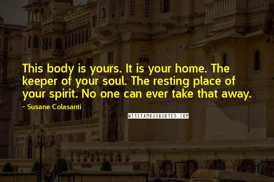 Susane Colasanti Quotes: This body is yours. It is your home. The keeper of your soul. The resting place of your spirit. No one can ever take that away.