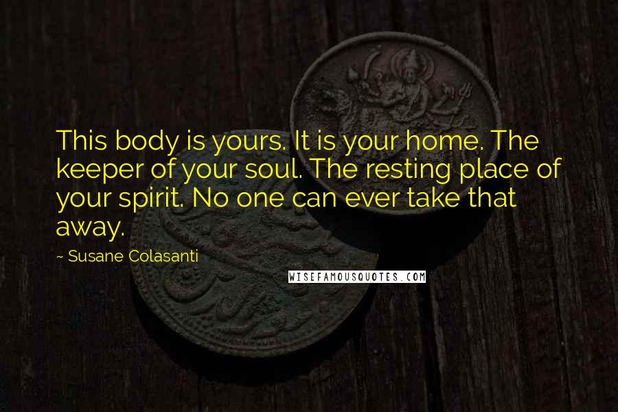 Susane Colasanti Quotes: This body is yours. It is your home. The keeper of your soul. The resting place of your spirit. No one can ever take that away.