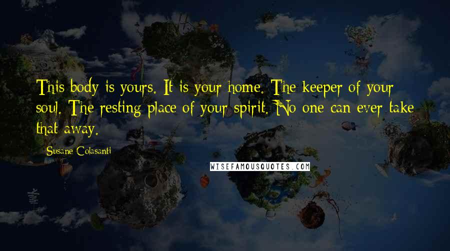 Susane Colasanti Quotes: This body is yours. It is your home. The keeper of your soul. The resting place of your spirit. No one can ever take that away.