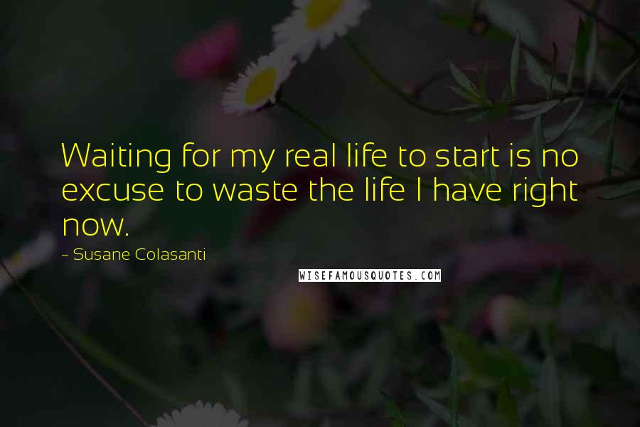 Susane Colasanti Quotes: Waiting for my real life to start is no excuse to waste the life I have right now.