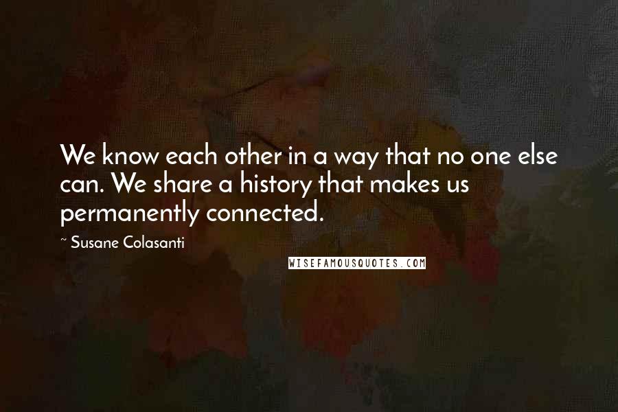 Susane Colasanti Quotes: We know each other in a way that no one else can. We share a history that makes us permanently connected.