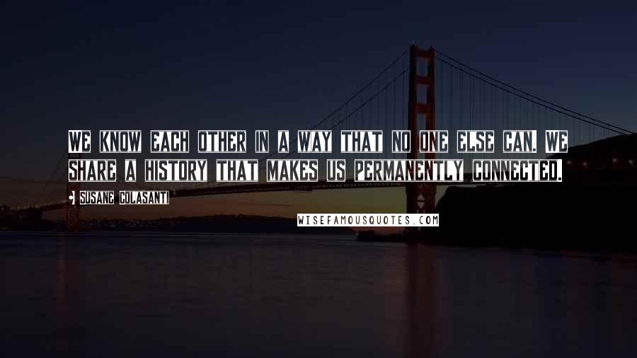 Susane Colasanti Quotes: We know each other in a way that no one else can. We share a history that makes us permanently connected.