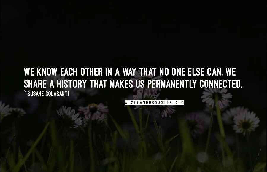 Susane Colasanti Quotes: We know each other in a way that no one else can. We share a history that makes us permanently connected.