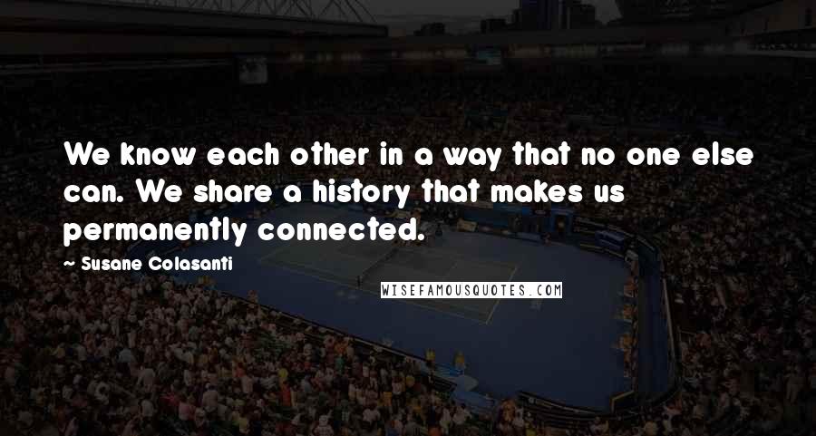 Susane Colasanti Quotes: We know each other in a way that no one else can. We share a history that makes us permanently connected.