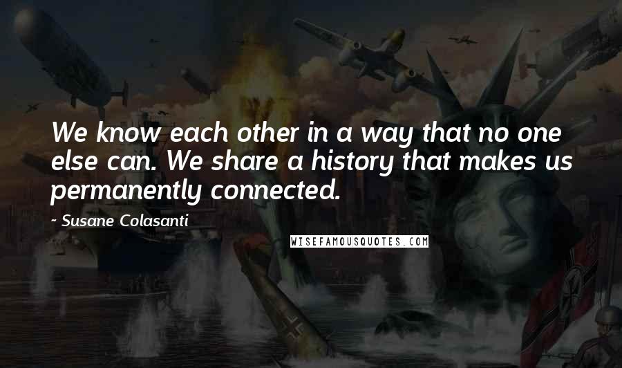 Susane Colasanti Quotes: We know each other in a way that no one else can. We share a history that makes us permanently connected.