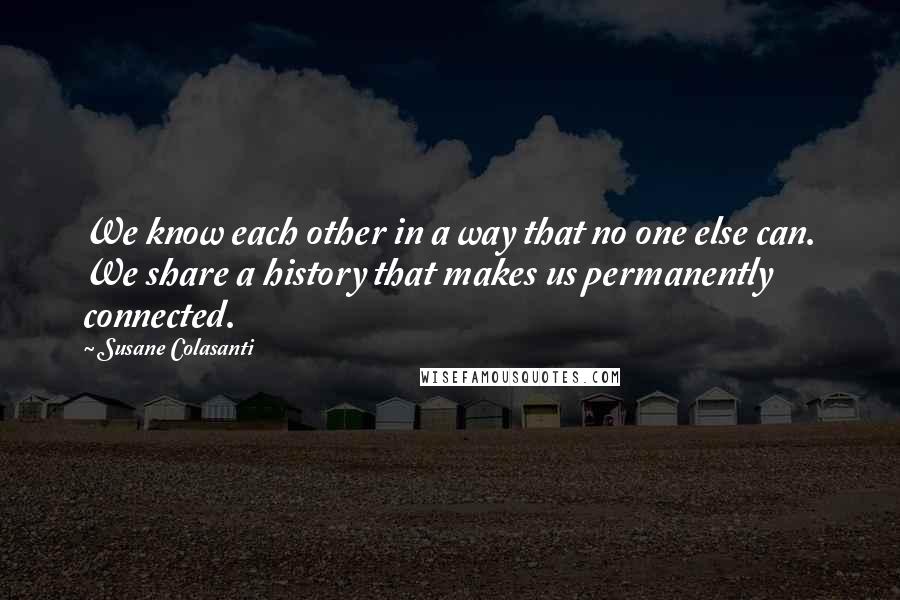 Susane Colasanti Quotes: We know each other in a way that no one else can. We share a history that makes us permanently connected.