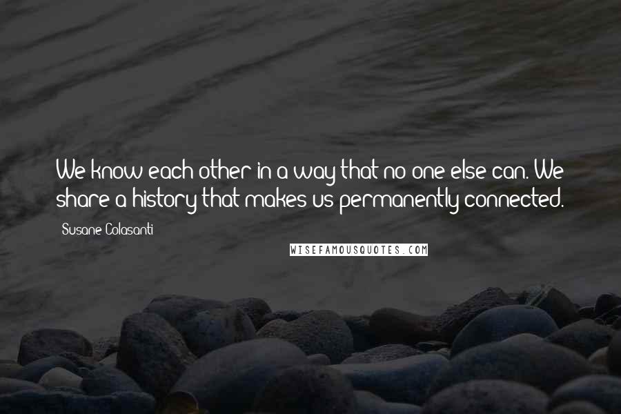 Susane Colasanti Quotes: We know each other in a way that no one else can. We share a history that makes us permanently connected.