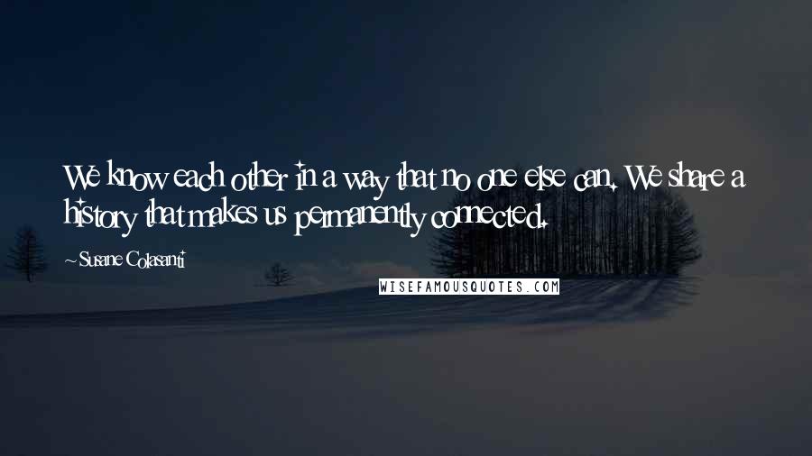 Susane Colasanti Quotes: We know each other in a way that no one else can. We share a history that makes us permanently connected.