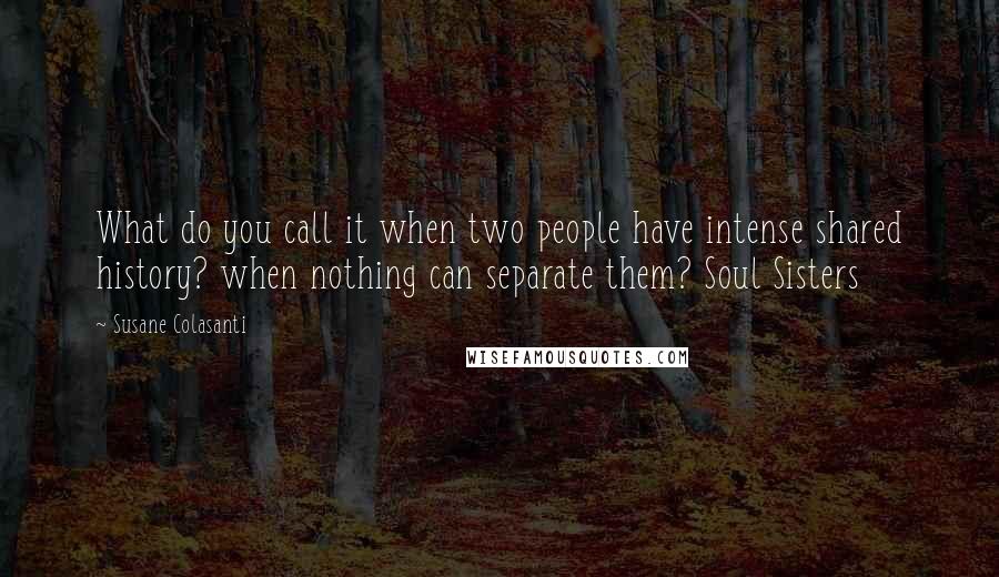 Susane Colasanti Quotes: What do you call it when two people have intense shared history? when nothing can separate them? Soul Sisters