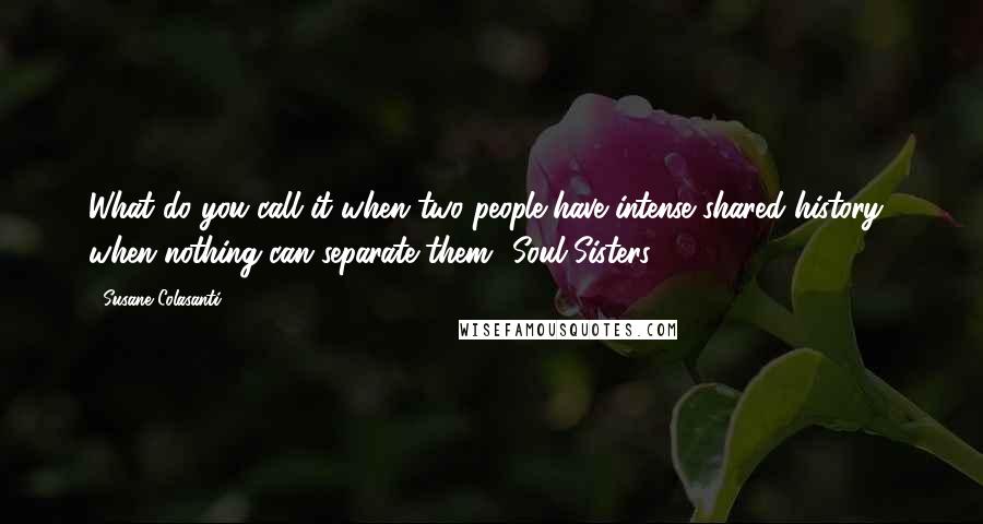 Susane Colasanti Quotes: What do you call it when two people have intense shared history? when nothing can separate them? Soul Sisters