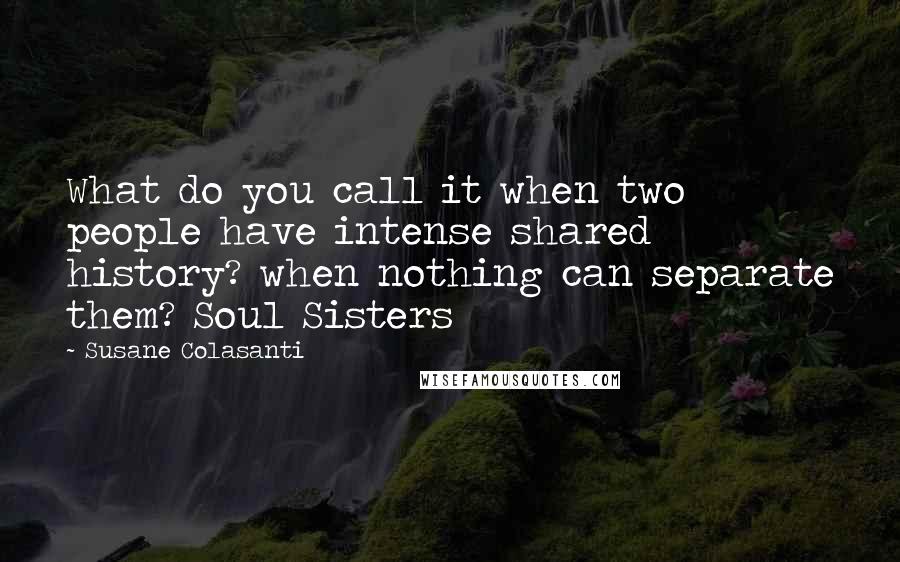 Susane Colasanti Quotes: What do you call it when two people have intense shared history? when nothing can separate them? Soul Sisters