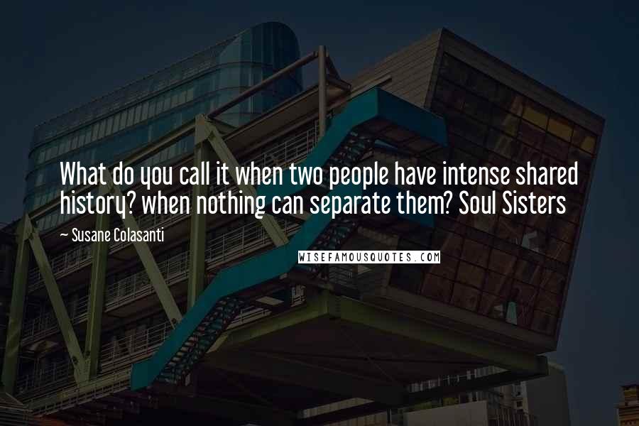 Susane Colasanti Quotes: What do you call it when two people have intense shared history? when nothing can separate them? Soul Sisters
