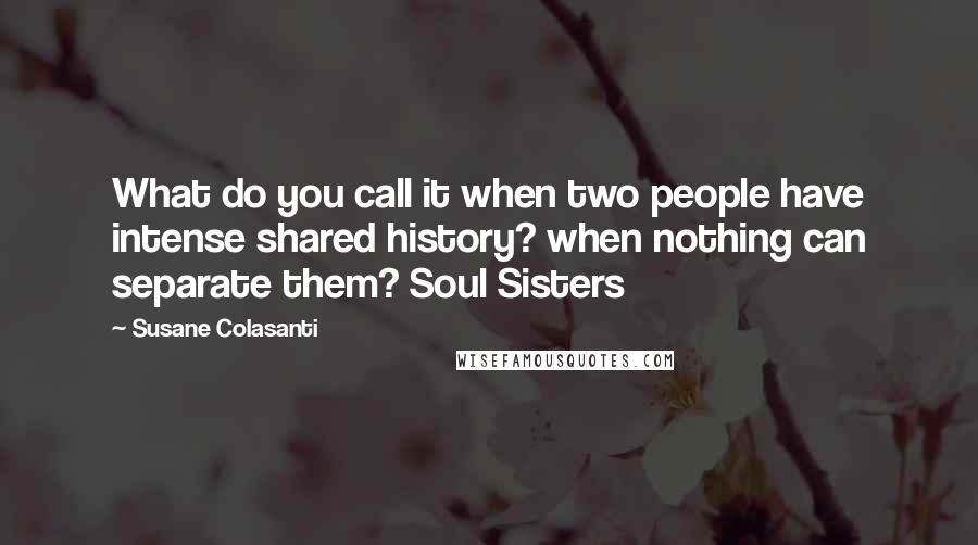 Susane Colasanti Quotes: What do you call it when two people have intense shared history? when nothing can separate them? Soul Sisters