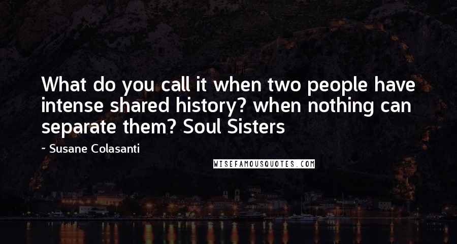 Susane Colasanti Quotes: What do you call it when two people have intense shared history? when nothing can separate them? Soul Sisters