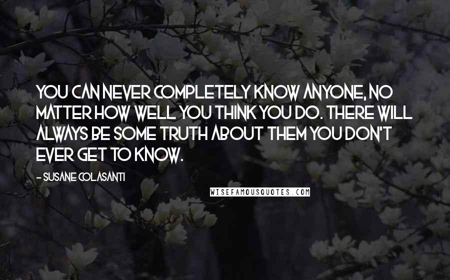 Susane Colasanti Quotes: You can never completely know anyone, no matter how well you think you do. There will always be some truth about them you don't ever get to know.