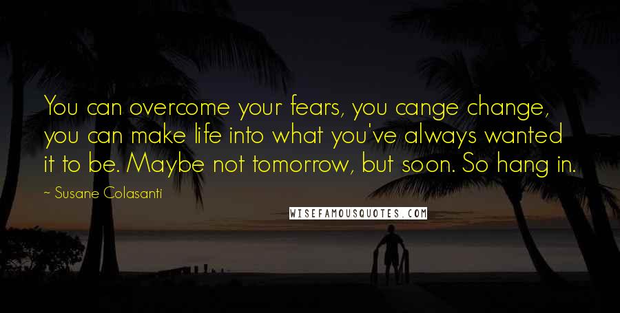 Susane Colasanti Quotes: You can overcome your fears, you cange change, you can make life into what you've always wanted it to be. Maybe not tomorrow, but soon. So hang in.