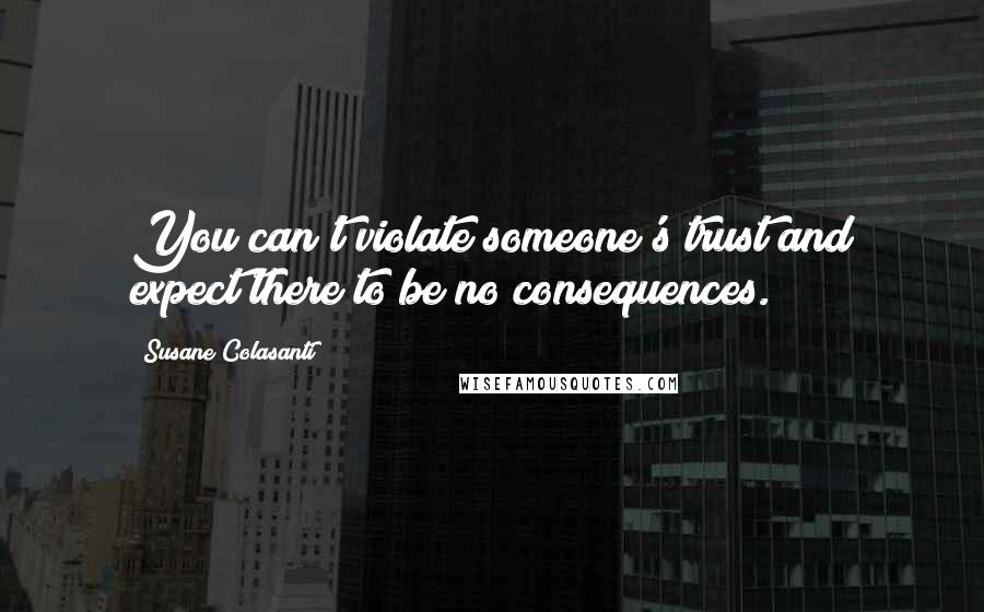 Susane Colasanti Quotes: You can't violate someone's trust and expect there to be no consequences.