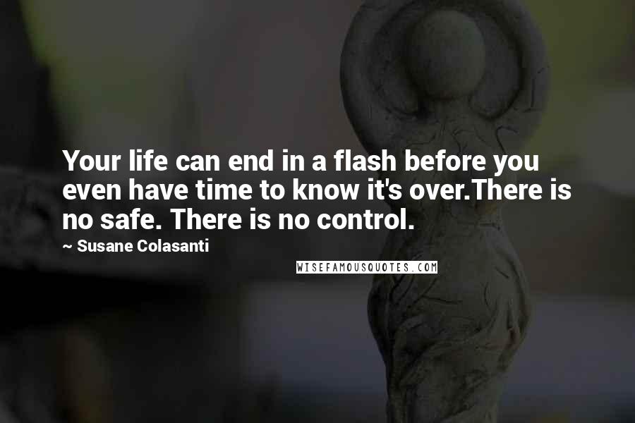 Susane Colasanti Quotes: Your life can end in a flash before you even have time to know it's over.There is no safe. There is no control.