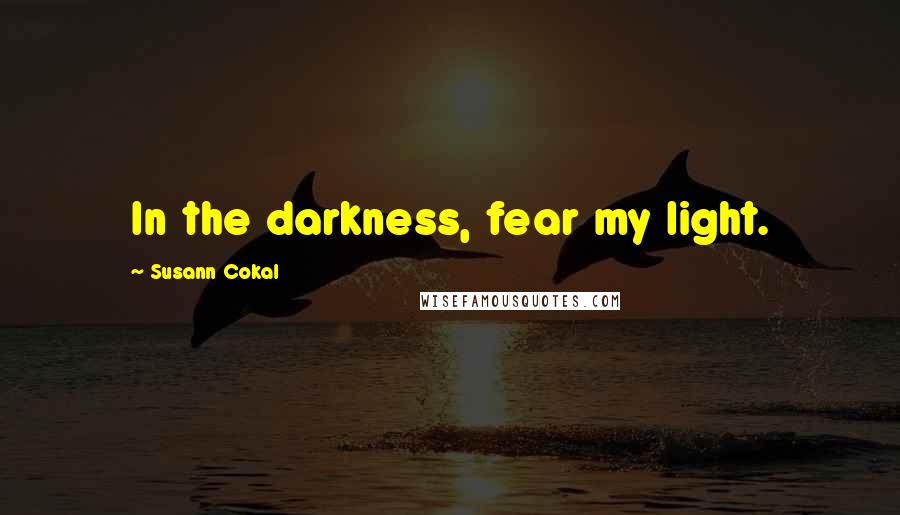 Susann Cokal Quotes: In the darkness, fear my light.