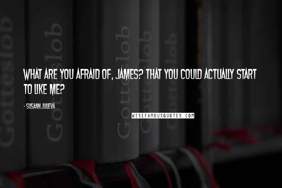 Susann Julieva Quotes: What are you afraid of, James? That you could actually start to like me?