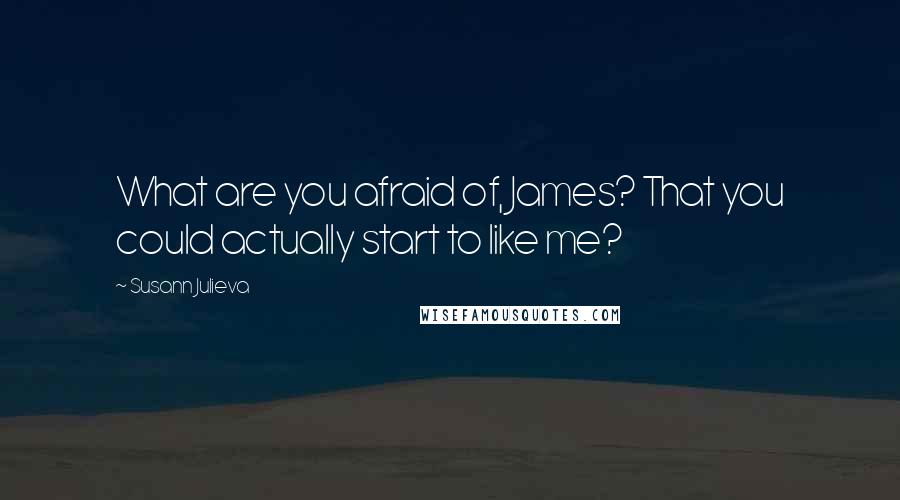 Susann Julieva Quotes: What are you afraid of, James? That you could actually start to like me?