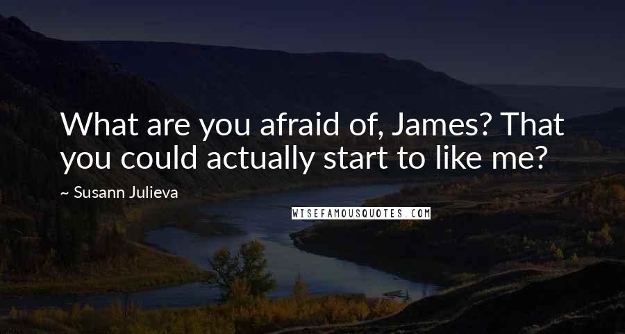 Susann Julieva Quotes: What are you afraid of, James? That you could actually start to like me?