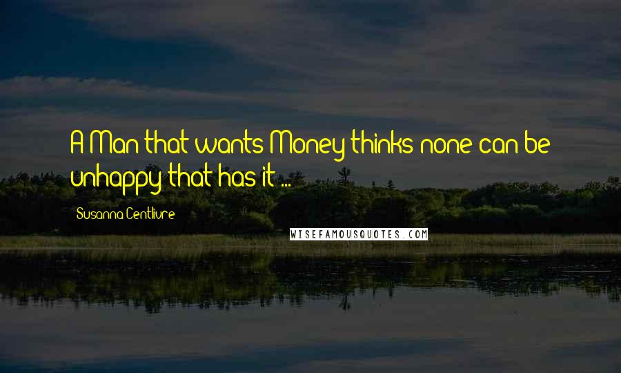 Susanna Centlivre Quotes: A Man that wants Money thinks none can be unhappy that has it ...