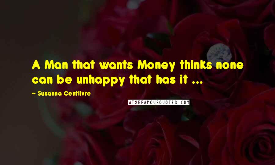Susanna Centlivre Quotes: A Man that wants Money thinks none can be unhappy that has it ...