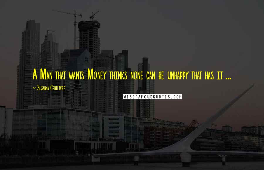 Susanna Centlivre Quotes: A Man that wants Money thinks none can be unhappy that has it ...