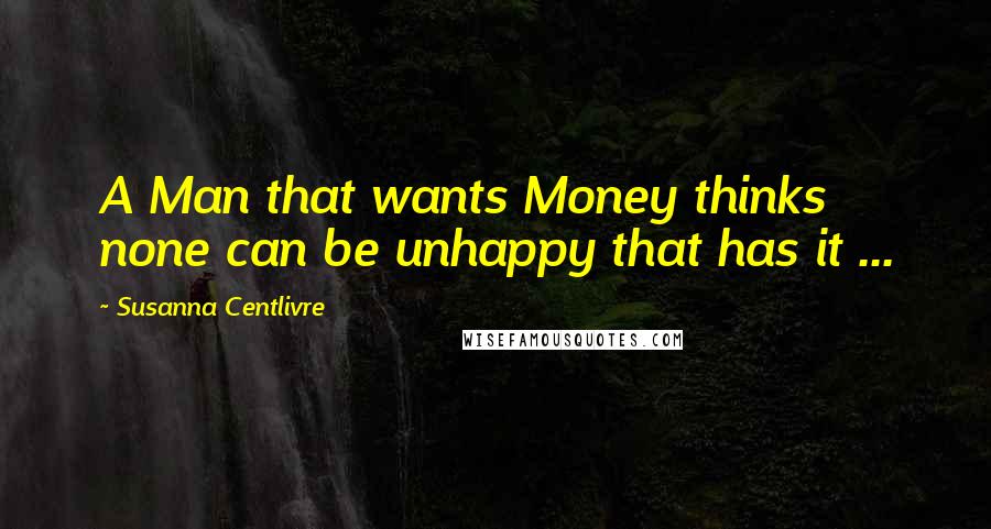 Susanna Centlivre Quotes: A Man that wants Money thinks none can be unhappy that has it ...