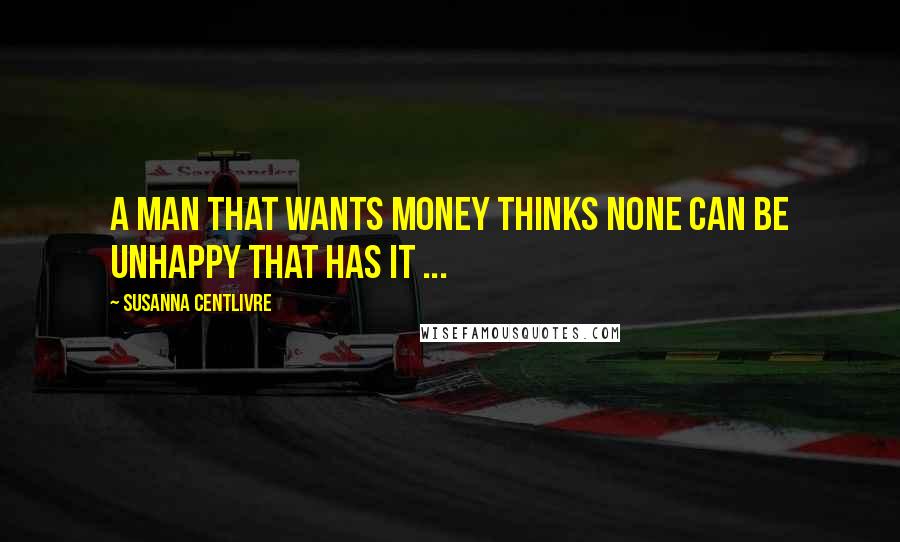 Susanna Centlivre Quotes: A Man that wants Money thinks none can be unhappy that has it ...