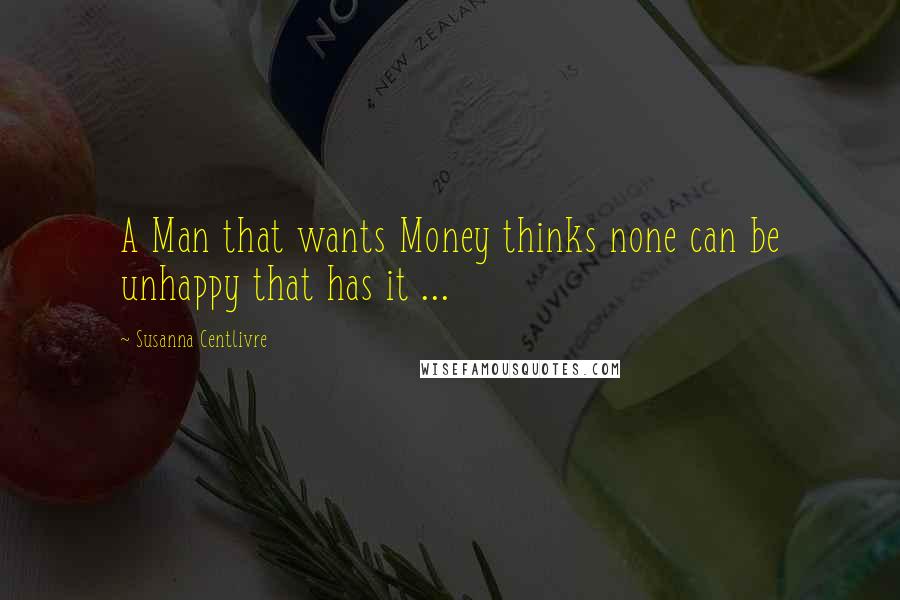Susanna Centlivre Quotes: A Man that wants Money thinks none can be unhappy that has it ...