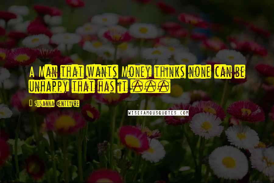 Susanna Centlivre Quotes: A Man that wants Money thinks none can be unhappy that has it ...