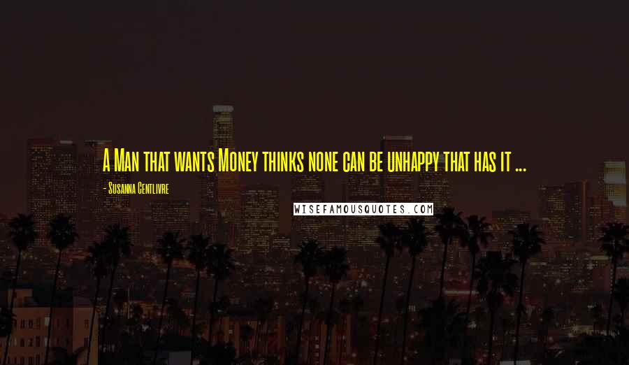 Susanna Centlivre Quotes: A Man that wants Money thinks none can be unhappy that has it ...