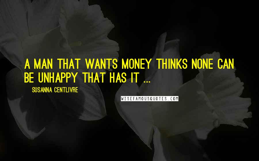 Susanna Centlivre Quotes: A Man that wants Money thinks none can be unhappy that has it ...