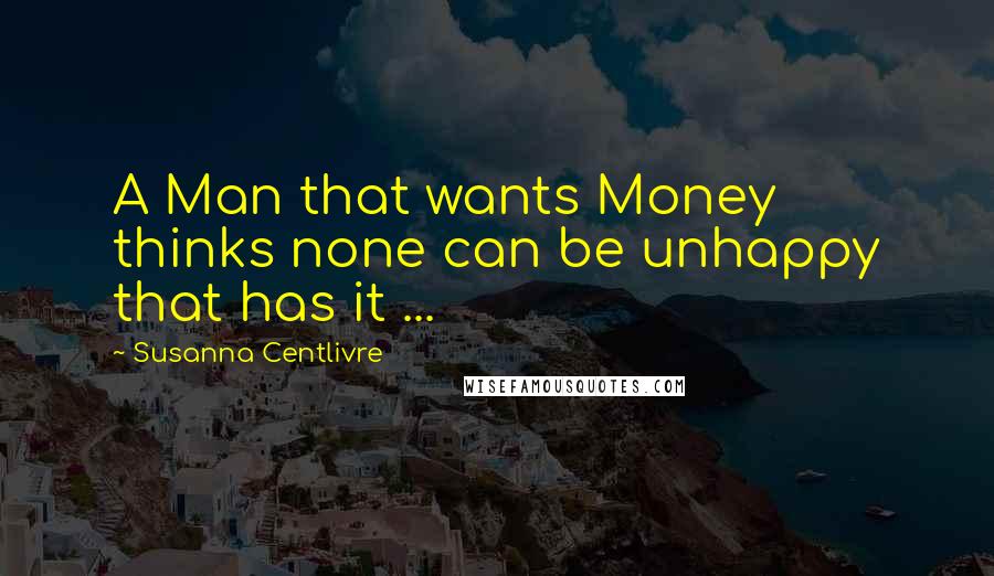 Susanna Centlivre Quotes: A Man that wants Money thinks none can be unhappy that has it ...