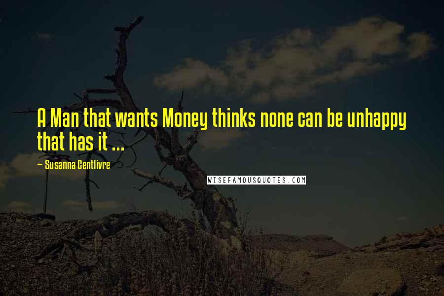 Susanna Centlivre Quotes: A Man that wants Money thinks none can be unhappy that has it ...