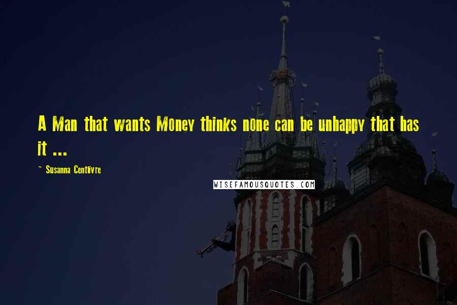 Susanna Centlivre Quotes: A Man that wants Money thinks none can be unhappy that has it ...
