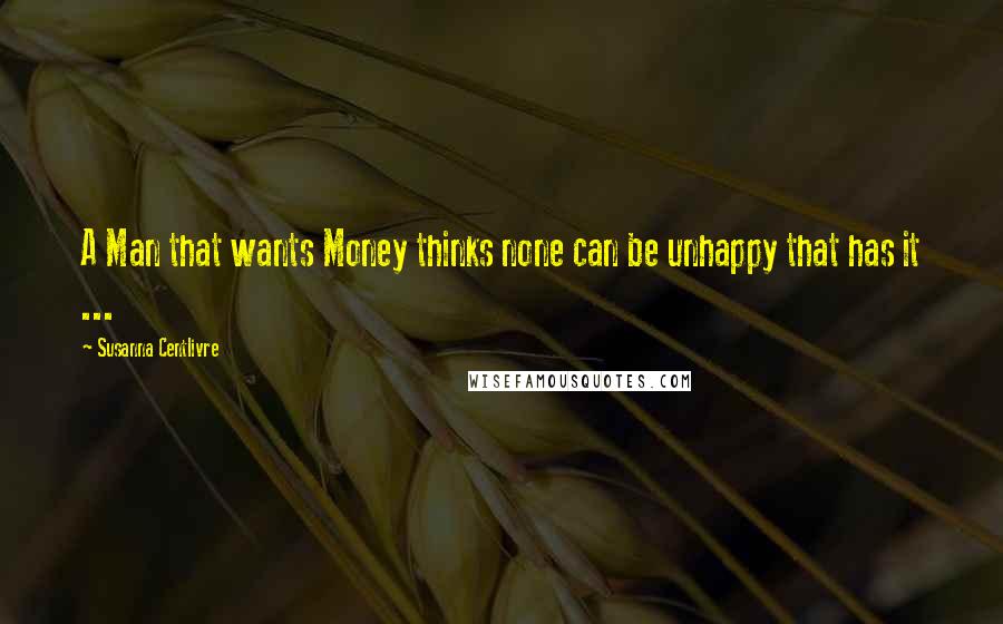 Susanna Centlivre Quotes: A Man that wants Money thinks none can be unhappy that has it ...