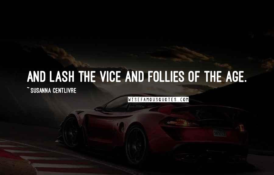 Susanna Centlivre Quotes: And lash the vice and follies of the age.
