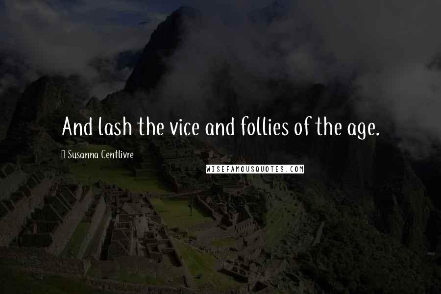 Susanna Centlivre Quotes: And lash the vice and follies of the age.