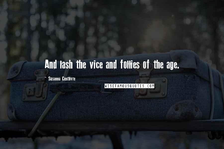 Susanna Centlivre Quotes: And lash the vice and follies of the age.