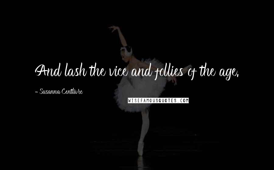 Susanna Centlivre Quotes: And lash the vice and follies of the age.