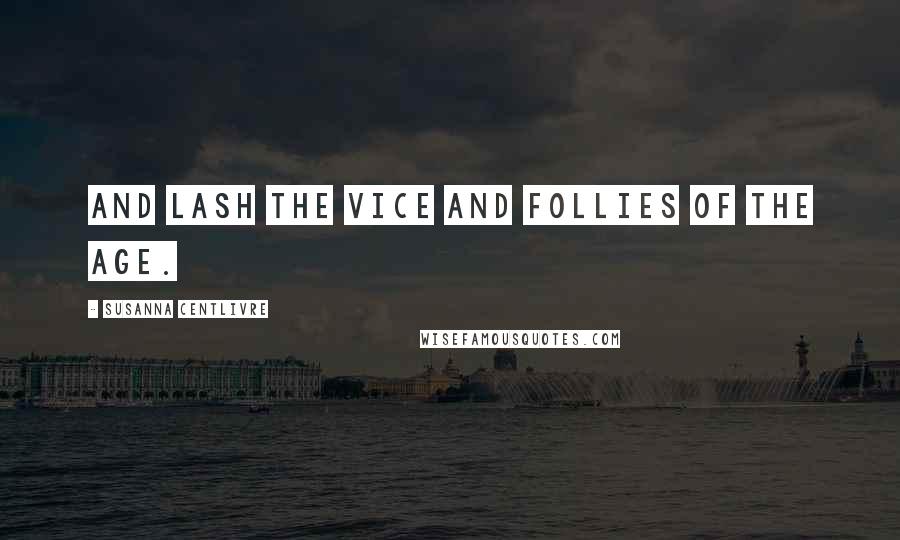 Susanna Centlivre Quotes: And lash the vice and follies of the age.
