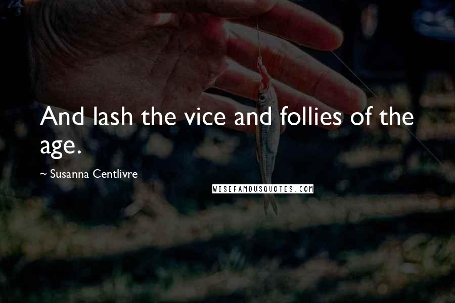 Susanna Centlivre Quotes: And lash the vice and follies of the age.