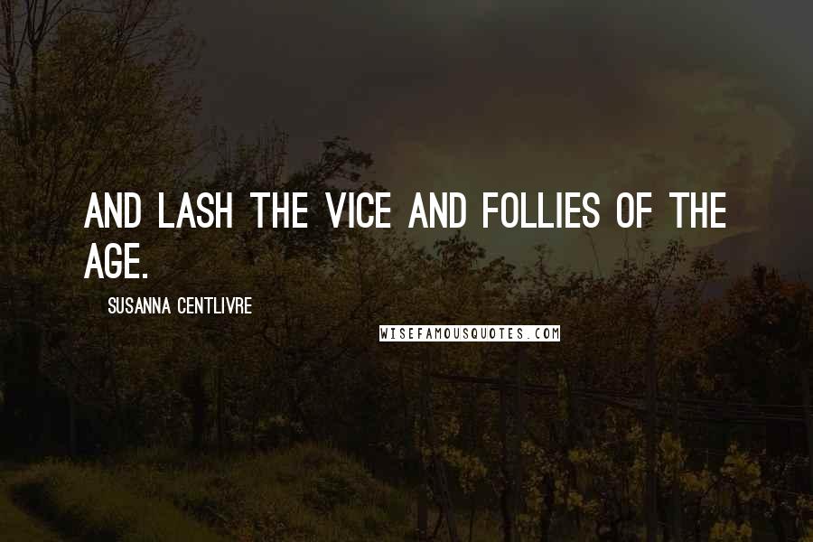 Susanna Centlivre Quotes: And lash the vice and follies of the age.